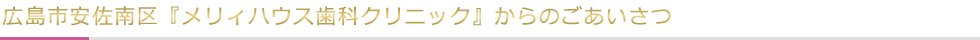 広島市安佐南区『メリィハウス歯科クリニック』からのごあいさつ